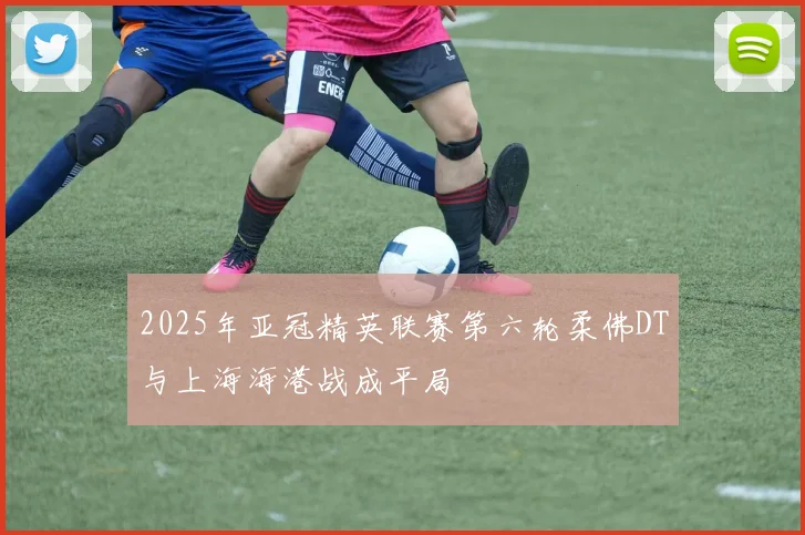 2025年亚冠精英联赛第六轮柔佛DT与上海海港战成平局