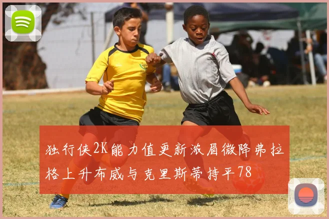 独行侠2K能力值更新浓眉微降弗拉格上升布威与克里斯蒂持平78