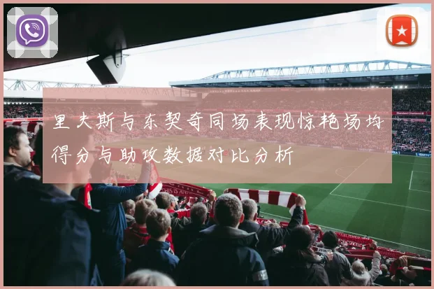 里夫斯与东契奇同场表现惊艳场均得分与助攻数据对比分析