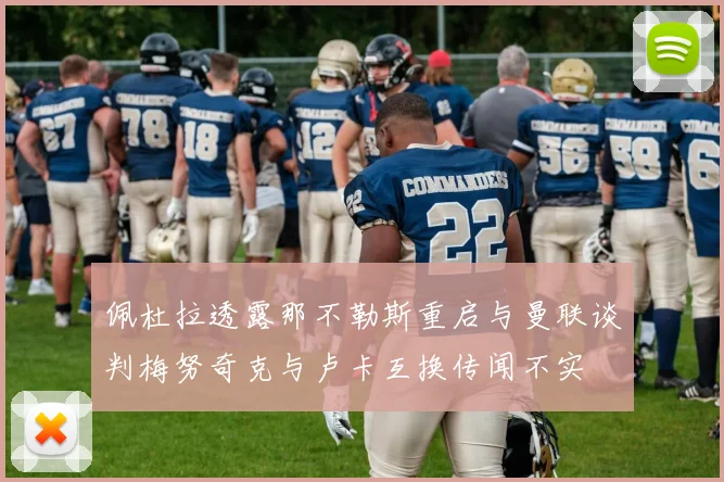 佩杜拉透露那不勒斯重启与曼联谈判梅努奇克与卢卡互换传闻不实