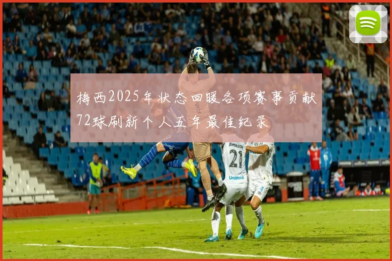 梅西2025年状态回暖各项赛事贡献72球刷新个人五年最佳纪录