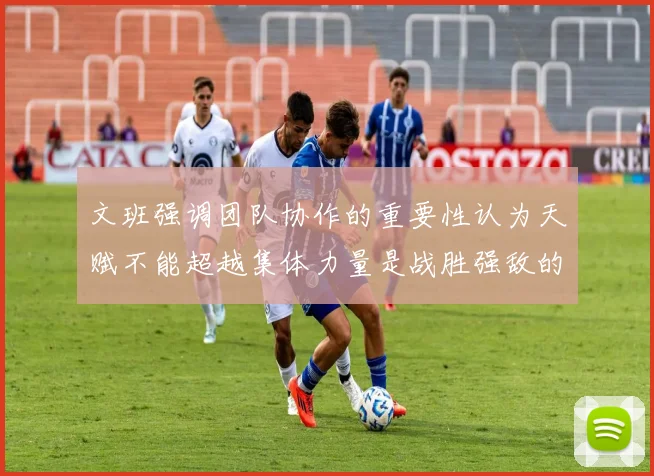 文班强调团队协作的重要性认为天赋不能超越集体力量是战胜强敌的关键