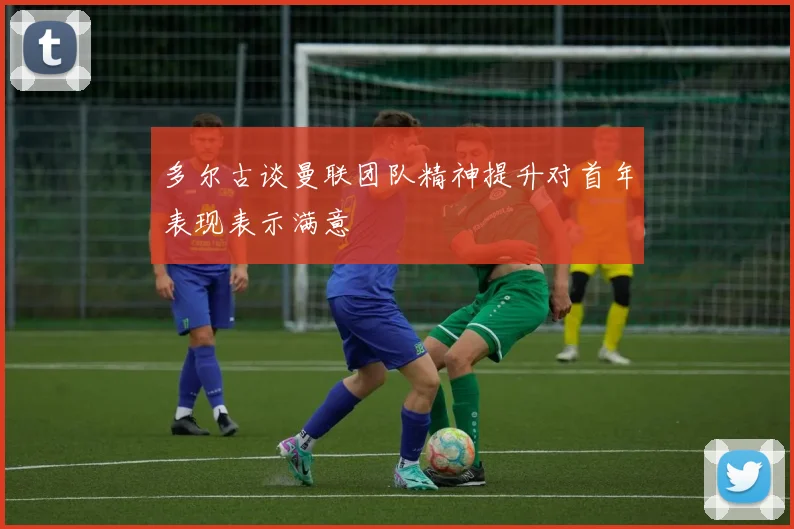 多尔古谈曼联团队精神提升对首年表现表示满意