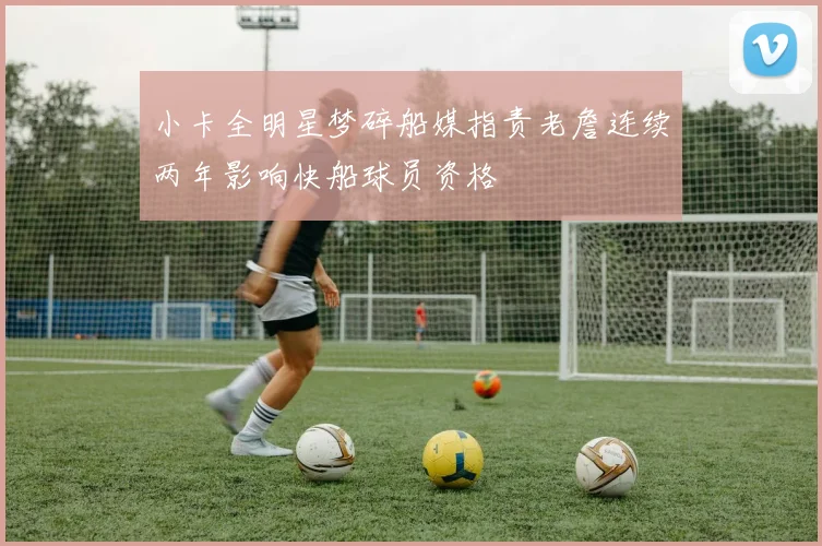 小卡全明星梦碎船媒指责老詹连续两年影响快船球员资格