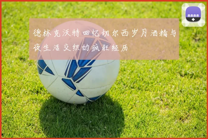 德林克沃特回忆切尔西岁月酒精与夜生活交织的疯狂经历