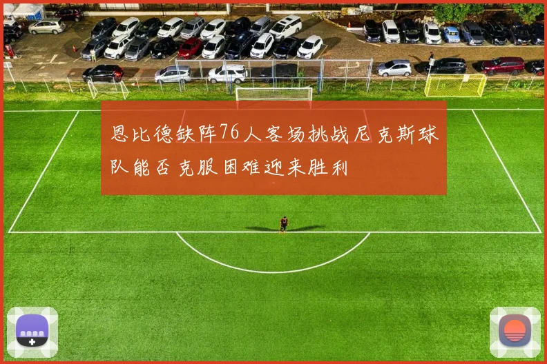 恩比德缺阵76人客场挑战尼克斯球队能否克服困难迎来胜利