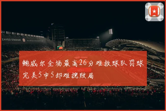 鲍威尔全场最高26分难救球队罚球完美5中5却难挽败局