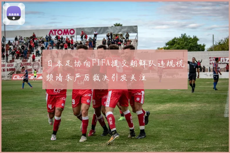 日本足协向FIFA提交朝鲜队违规视频请求严厉裁决引发关注