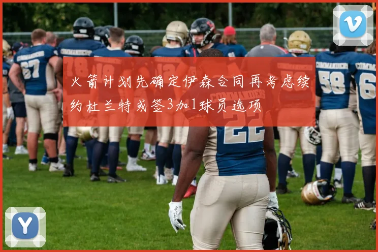 火箭计划先确定伊森合同再考虑续约杜兰特或签3加1球员选项