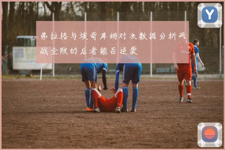 弗拉格与埃奇库姆对决数据分析两战全败的后者能否逆袭