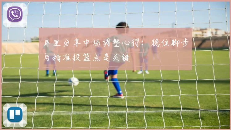 库里分享中场调整心得：稳住脚步与精准投篮点是关键