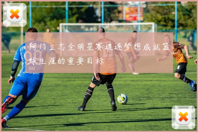 阿门立志全明星赛追逐梦想成就篮球生涯的重要目标