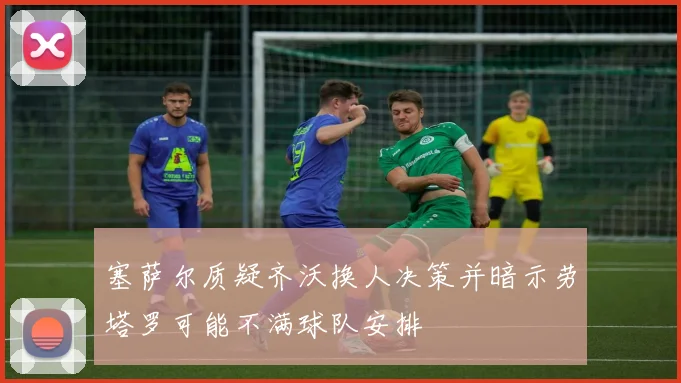 塞萨尔质疑齐沃换人决策并暗示劳塔罗可能不满球队安排