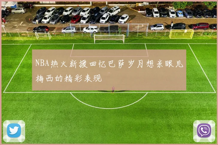 NBA热火新援回忆巴萨岁月想亲眼见梅西的精彩表现