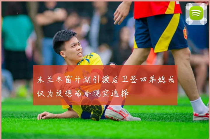 米兰冬窗计划引援后卫签回弟媳或仅为设想而非现实选择