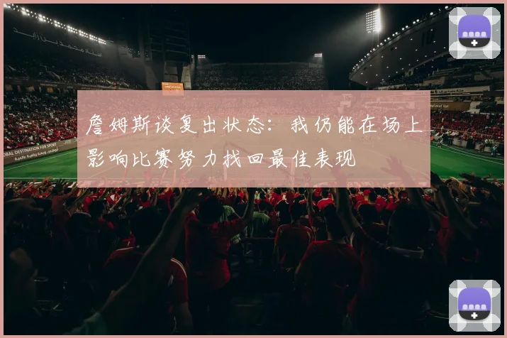 詹姆斯谈复出状态：我仍能在场上影响比赛努力找回最佳表现