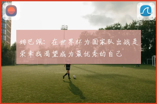 姆巴佩：在世界杯为国家队出战是荣幸我渴望成为最优秀的自己