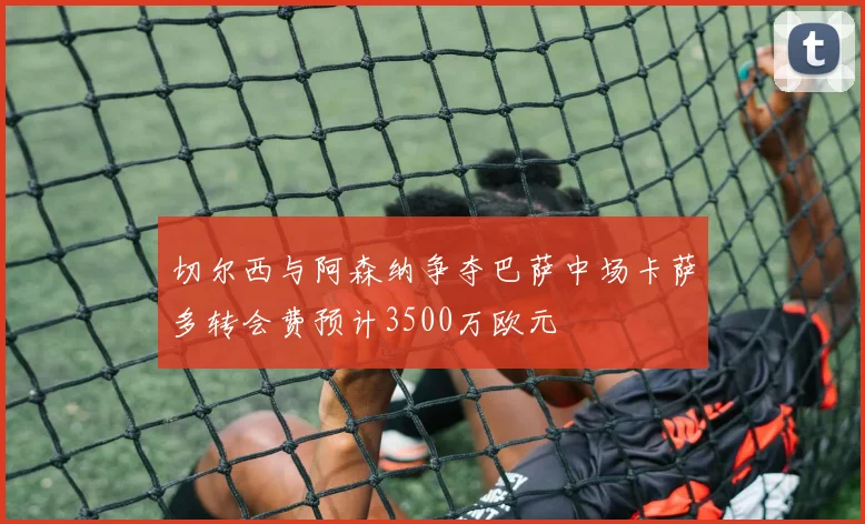 切尔西与阿森纳争夺巴萨中场卡萨多转会费预计3500万欧元