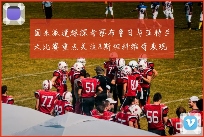 国米派遣球探考察布鲁日与亚特兰大比赛重点关注A斯坦科维奇表现