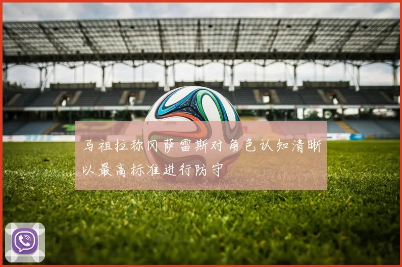 马祖拉称冈萨雷斯对角色认知清晰以最高标准进行防守