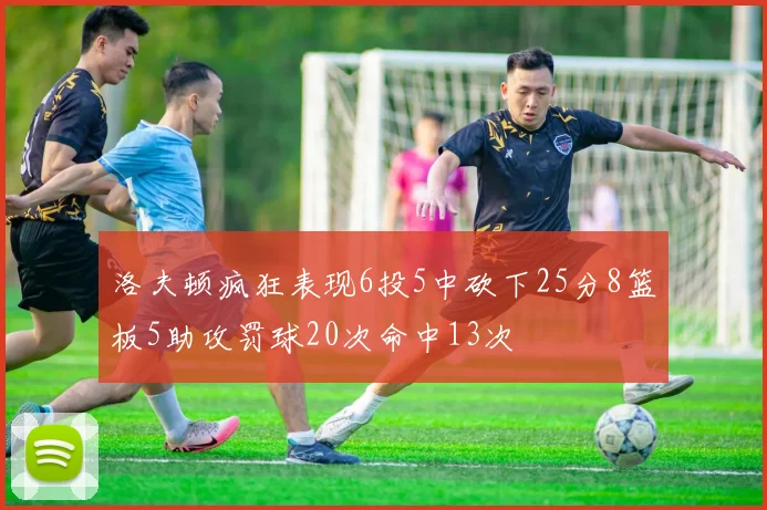 洛夫顿疯狂表现6投5中砍下25分8篮板5助攻罚球20次命中13次