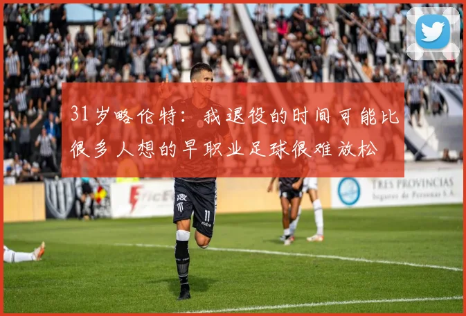 31岁略伦特：我退役的时间可能比很多人想的早职业足球很难放松