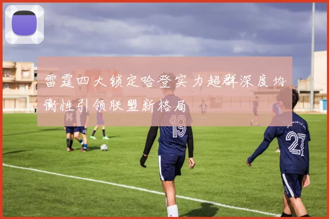 雷霆四大锁定哈登实力超群深度均衡性引领联盟新格局