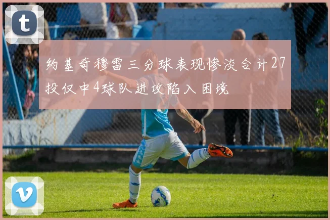 约基奇穆雷三分球表现惨淡合计27投仅中4球队进攻陷入困境