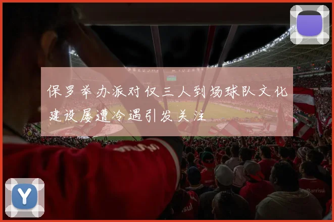 保罗举办派对仅三人到场球队文化建设屡遭冷遇引发关注