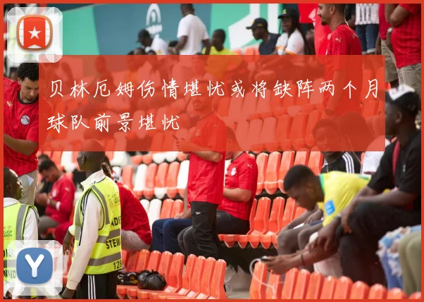 贝林厄姆伤情堪忧或将缺阵两个月球队前景堪忧