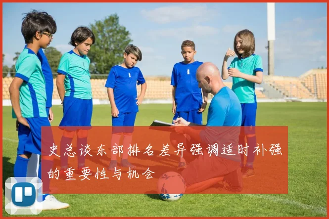 史总谈东部排名差异强调适时补强的重要性与机会