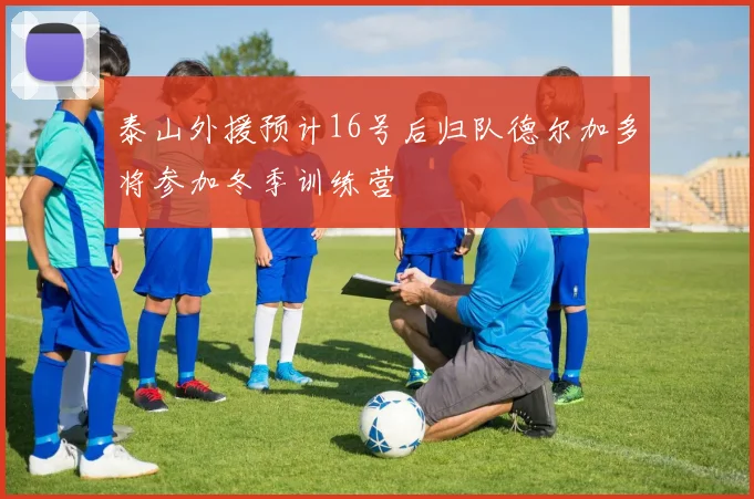 泰山外援预计16号后归队德尔加多将参加冬季训练营