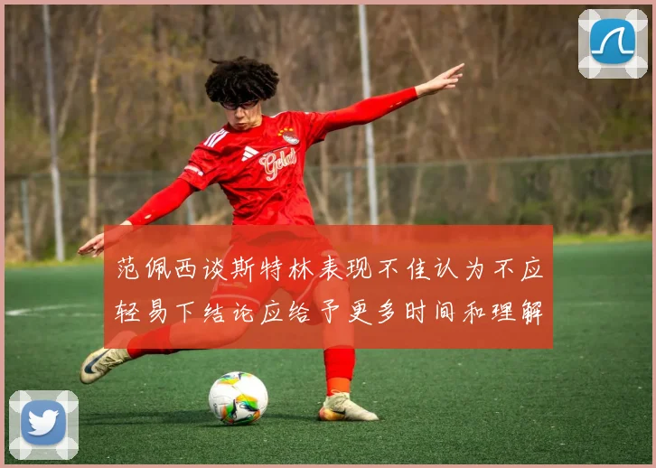 范佩西谈斯特林表现不佳认为不应轻易下结论应给予更多时间和理解
