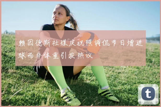 赖因德斯社媒庆祝照调侃节日增进球而非体重引发热议