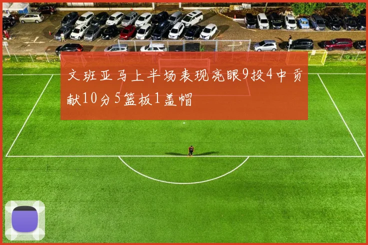 文班亚马上半场表现亮眼9投4中贡献10分5篮板1盖帽