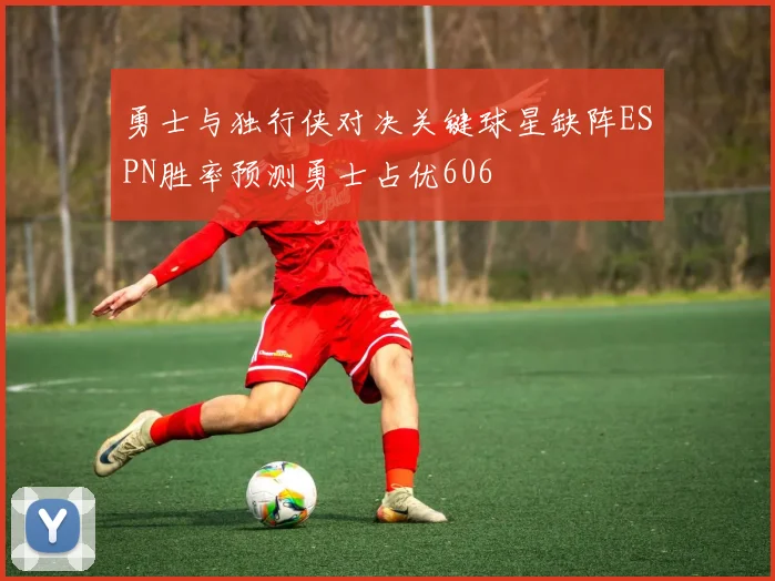 勇士与独行侠对决关键球星缺阵ESPN胜率预测勇士占优606