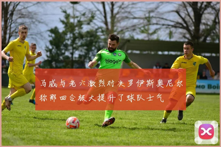 马威与老六激烈对决罗伊斯奥尼尔称那回合极大提升了球队士气