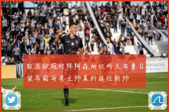 距离欧冠对阵阿森纳仅两天布鲁日宣布前海港主帅莱科接任新帅