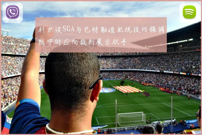 科尔谈SGA与巴特勒造犯规技巧强调防守时应向裁判展示双手