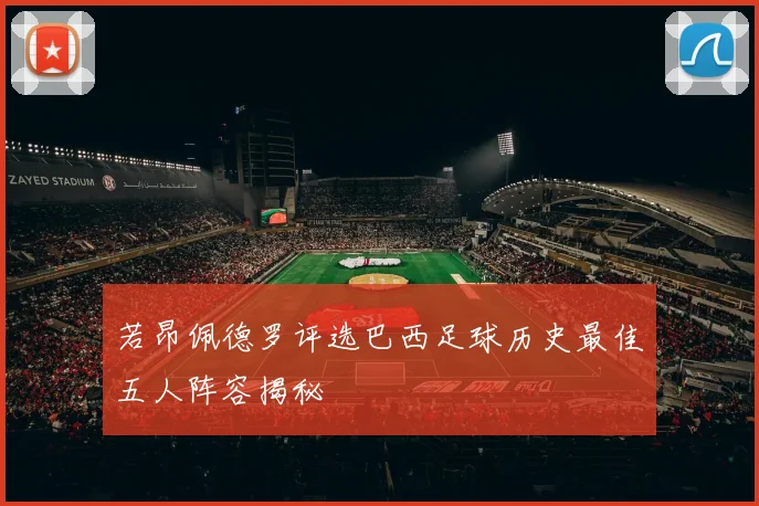 若昂佩德罗评选巴西足球历史最佳五人阵容揭秘