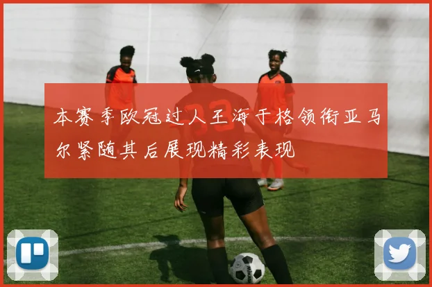 本赛季欧冠过人王海于格领衔亚马尔紧随其后展现精彩表现