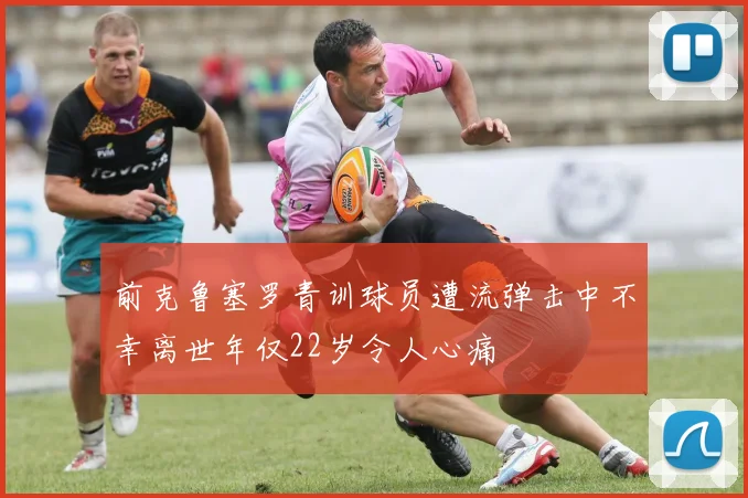 前克鲁塞罗青训球员遭流弹击中不幸离世年仅22岁令人心痛