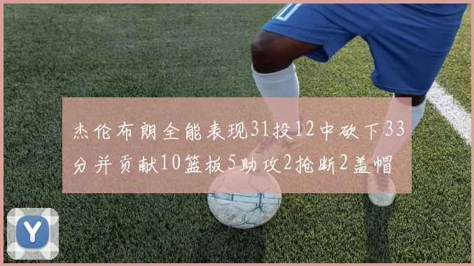 杰伦布朗全能表现31投12中砍下33分并贡献10篮板5助攻2抢断2盖帽
