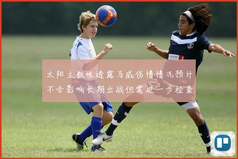 太阳主教练透露马威伤情情况预计不会影响长期出战但需进一步检查确认