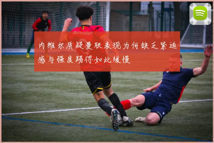 内维尔质疑曼联表现为何缺乏紧迫感与强度踢得如此缓慢