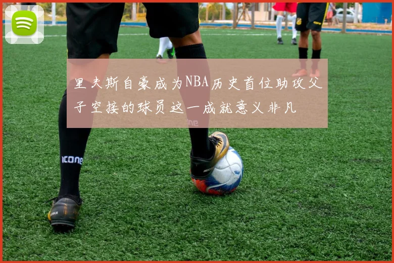 里夫斯自豪成为NBA历史首位助攻父子空接的球员这一成就意义非凡