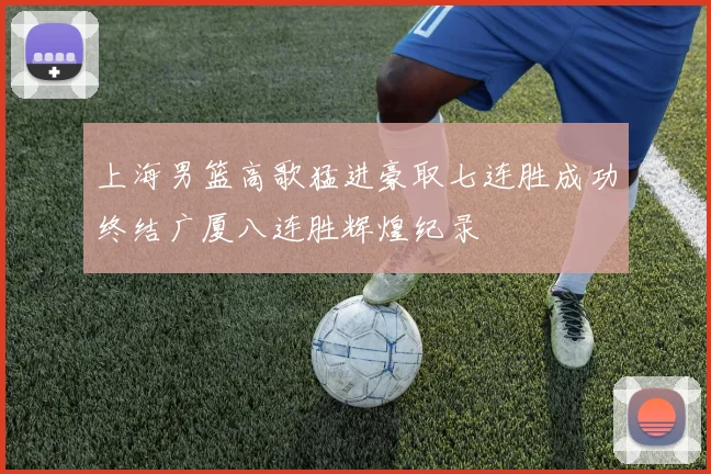 上海男篮高歌猛进豪取七连胜成功终结广厦八连胜辉煌纪录