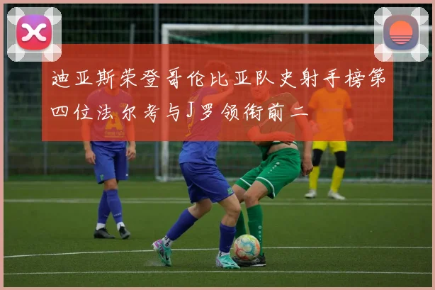 迪亚斯荣登哥伦比亚队史射手榜第四位法尔考与J罗领衔前二