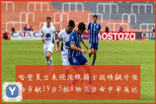 哈登复出表现抢眼骑士战绩飙升场均贡献19分5板8助三分命中率高达50