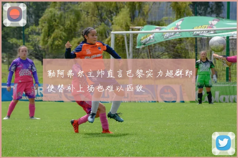 勒阿弗尔主帅直言巴黎实力超群即使替补上场也难以匹敌